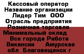 Кассовый оператор › Название организации ­ Лидер Тим, ООО › Отрасль предприятия ­ Розничная торговля › Минимальный оклад ­ 1 - Все города Работа » Вакансии   . Амурская обл.,Благовещенск г.